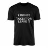 2 Inches Take It Or Leave It Funny Sarcastic T Shirt 1 1.jpg