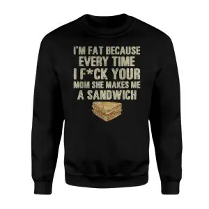 I'm Fat Because of Your Mom, Funny Offensive Sandwich Joke T-Shirt 9 Im Fat Because of Your Mom Funny Offensive Sandwich Joke T Shirt 3 1.jpg