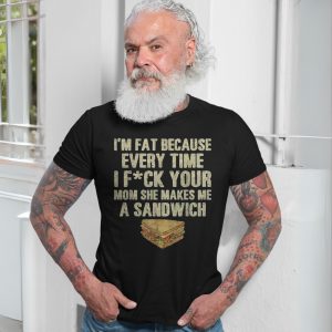 Im Fat Because of Your Mom Funny Offensive Sandwich Joke T Shirt 7 1.jpg