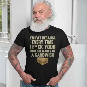 I'm Fat Because of Your Mom, Funny Offensive Sandwich Joke T-Shirt 13 Im Fat Because of Your Mom Funny Offensive Sandwich Joke T Shirt 7 1.jpg