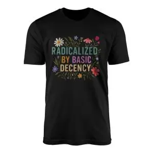 Radicalized by Basic Decency T-Shirt Political Floral Quote
