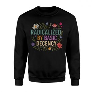 Radicalized by Basic Decency T Shirt Political Floral Quote 3 1.jpg