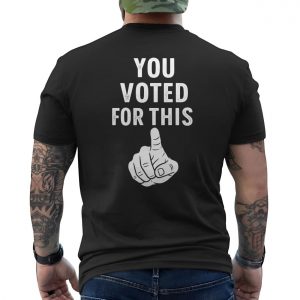 You Voted For This Funny Political T Shirt 6 1.jpg