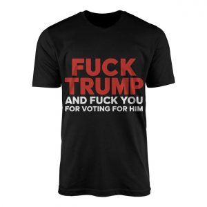 Fuck Trump and Fuck You for Voting for Him Anti Trump T Shirt 1 1.jpg