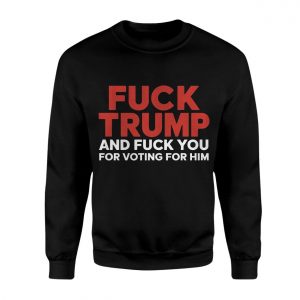 Fuck Trump and Fuck You for Voting for Him Anti Trump T Shirt 3 1.jpg