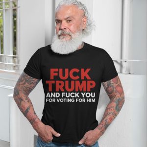 Fuck Trump and Fuck You for Voting for Him Anti Trump T Shirt 7 1.jpg