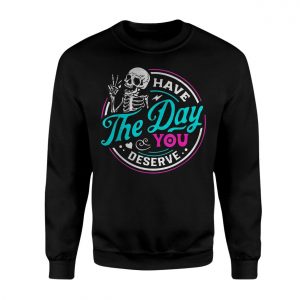 Have the Day You Deserve Funny Skeleton T Shirt 3 1.jpg