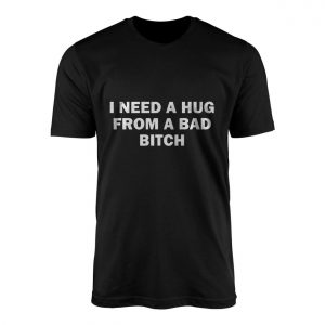 I Need a Hug from a Bad Bitch Funny Quote T Shirt 1 1.jpg