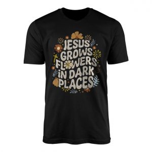 Jesus Grows Flowers in Dark Places T Shirt 1 1.jpg