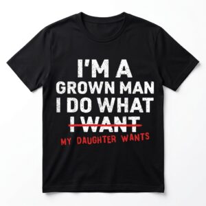 im a grown man i do what my daughter wants t shirt.jpg