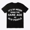 It's So Weird Being the Same Age as Old People T-Shirt 13 its so weird being the same age as old people t shirt.jpg