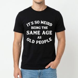 its so weird being the same age as old people t shirt 2.jpg