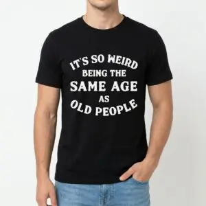 It's So Weird Being the Same Age as Old People T-Shirt 8 its so weird being the same age as old people t shirt 2.jpg