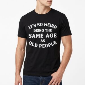 its so weird being the same age as old people t shirt 4.jpg