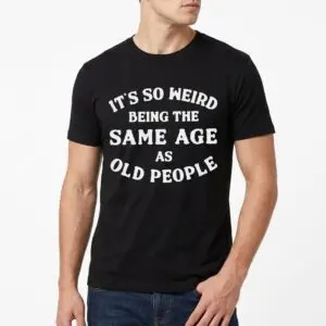 It's So Weird Being the Same Age as Old People T-Shirt 10 its so weird being the same age as old people t shirt 4.jpg