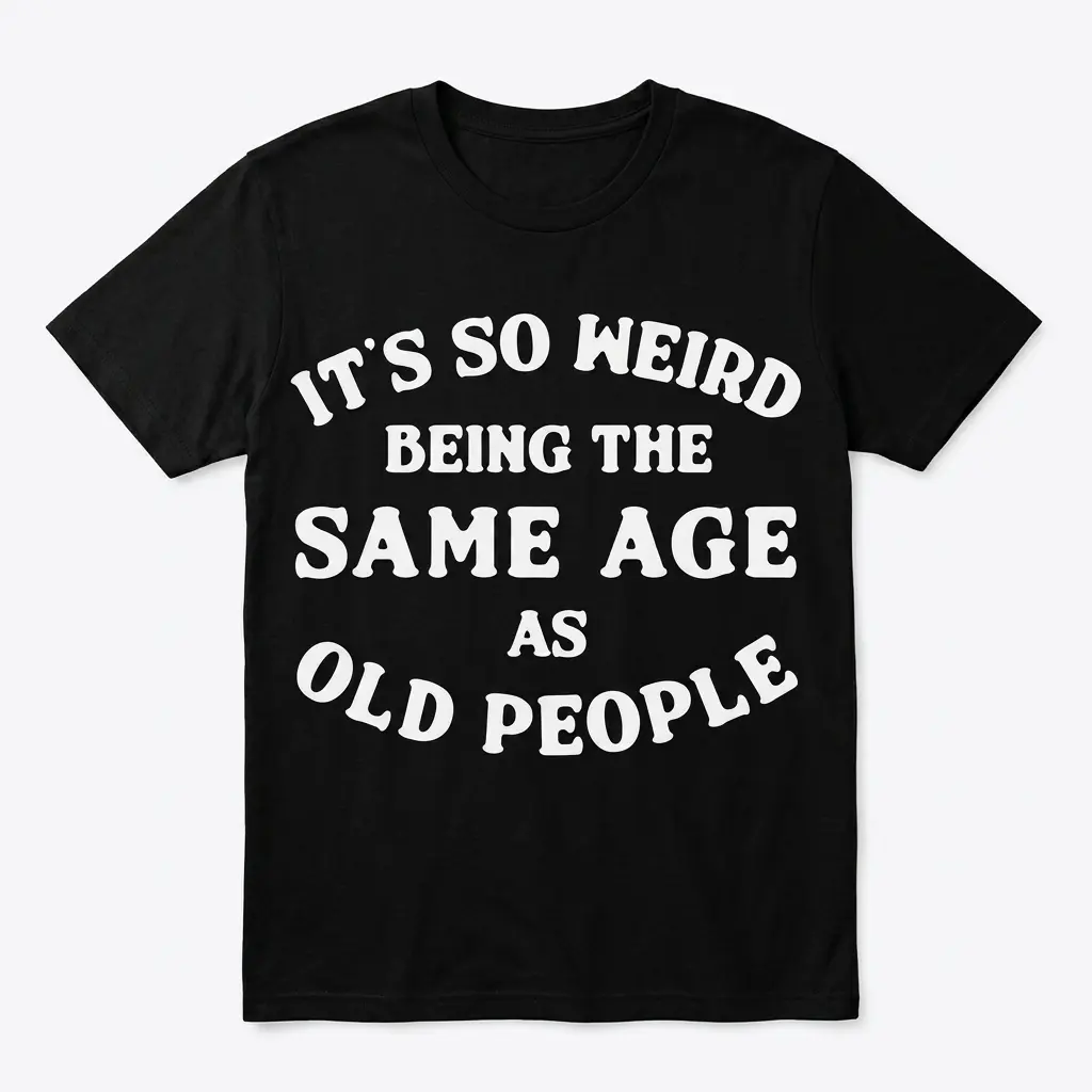 its so weird being the same age as old people t shirt.jpg