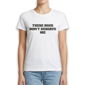 these hoes dont deserve me funny sarcastic quote t shirt 3.jpg