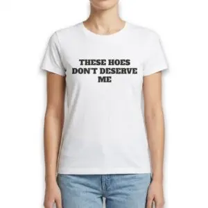 These Hoes Don't Deserve Me Funny Sarcastic Quote T-Shirt 9 these hoes dont deserve me funny sarcastic quote t shirt 3.jpg