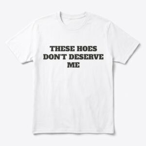 these hoes dont deserve me funny sarcastic quote t shirt.jpg