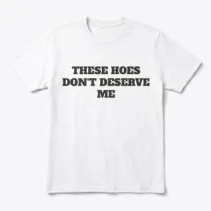 these hoes dont deserve me funny sarcastic quote t shirt.jpg