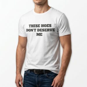these hoes dont deserve me funny sarcastic quote t shirt 4.jpg