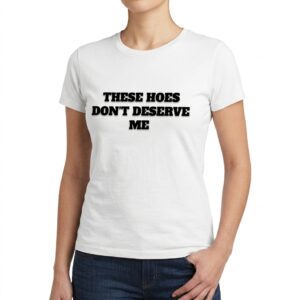 these hoes dont deserve me funny sarcastic quote t shirt 5.jpg