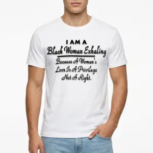 Black Woman Exhaling Love Is A Privilege T-Shirt 8 White shirt featuring the full powerful message "I Am A Black Woman Exhaling Love Is A Privilege Not A Right".