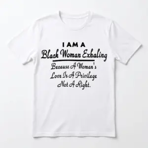 White t-shirt with "I AM A Black Woman Exhaling" and "Because A Woman's Love Is A Privilege Not A Right" in black text, front view.