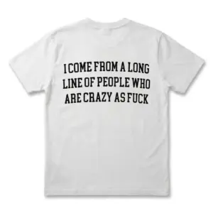 Back flat lay of a white t-shirt reading I Come From A Long Line Of People Who Are Crazy As Fuck.