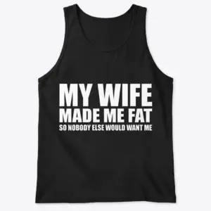 Funny My Wife Made Me Fat T-Shirt 8 Flat lay front view of a black tank top with the bold white text My Wife Made Me Fat So Nobody Else Would Want Me across the chest.