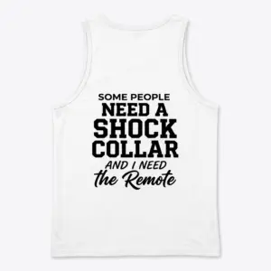 Funny Shock Collar Sarcasm T-Shirt 8 Back flat lay of a tank top with the bold graphic text: Some People Need A Shock Collar And I Need The Remote.