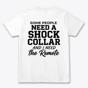 Back flat lay of a white t-shirt featuring sarcastic text: Some People Need A Shock Collar And I Need The Remote.