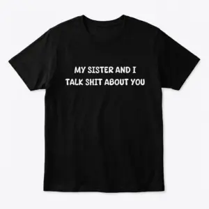 Flat lay of a black t-shirt with white text reading My Sister And I Talk Shit About You.