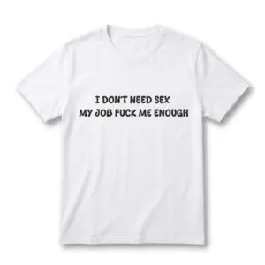 Flat lay of a white t-shirt featuring black text reading I Don't Need Sex My Job Fuck Me Enough across the chest.