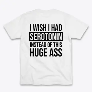 Back flat lay of a white t-shirt featuring bold text reading I Wish I Had Serotonin Instead Of This Huge Ass.