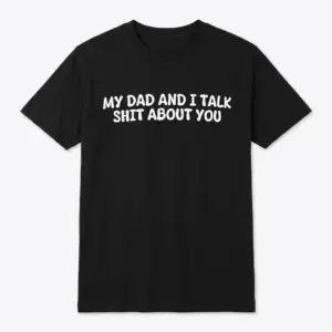 Flat lay of a black t-shirt printed with white text that reads My Dad And I Talk Shit About You.