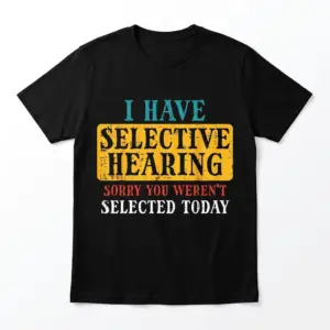 Black selective hearing shirt flat lay reading I Have Selective Hearing Sorry You Were Not Selected Today