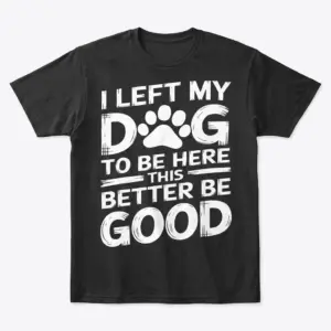 Black t-shirt laid flat featuring white text reading I Left My Dog To Be Here This Better Be Good with a paw print graphic.