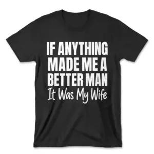 Flat-lay front view of a black t-shirt printed with the phrase If Anything Made Me A Better Man It Was My Wife