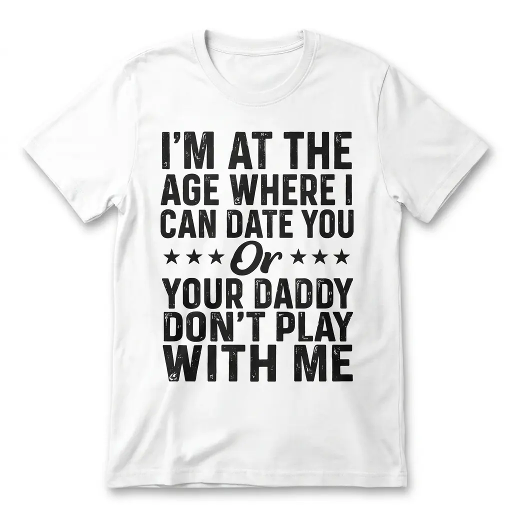 Flat lay front view of a white t-shirt reading I'm At The Age Where I Can Date You Or Your Daddy Don't Play With Me in bold text.