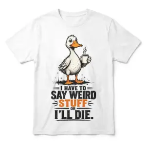 White T-shirt flat lay featuring a cartoon duck holding a steaming coffee cup above “I HAVE TO SAY WEIRD STUFF OR I’LL DIE.”