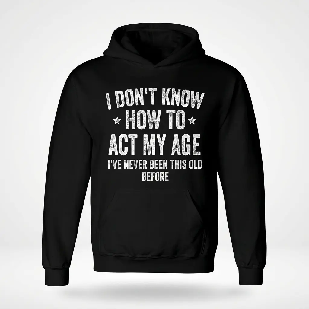 Front flatlay of a black hoodie with white text that reads 'I Don't Know How to Act My Age I've Never Been This Old Before'.
