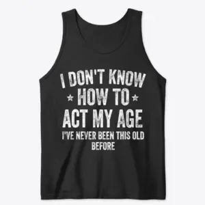 Funny I Don't Know How to Act My Age T-Shirt 8 Black tank top flatlay featuring white distressed text reading 'I Don't Know How to Act My Age I've Never Been This Old Before'.
