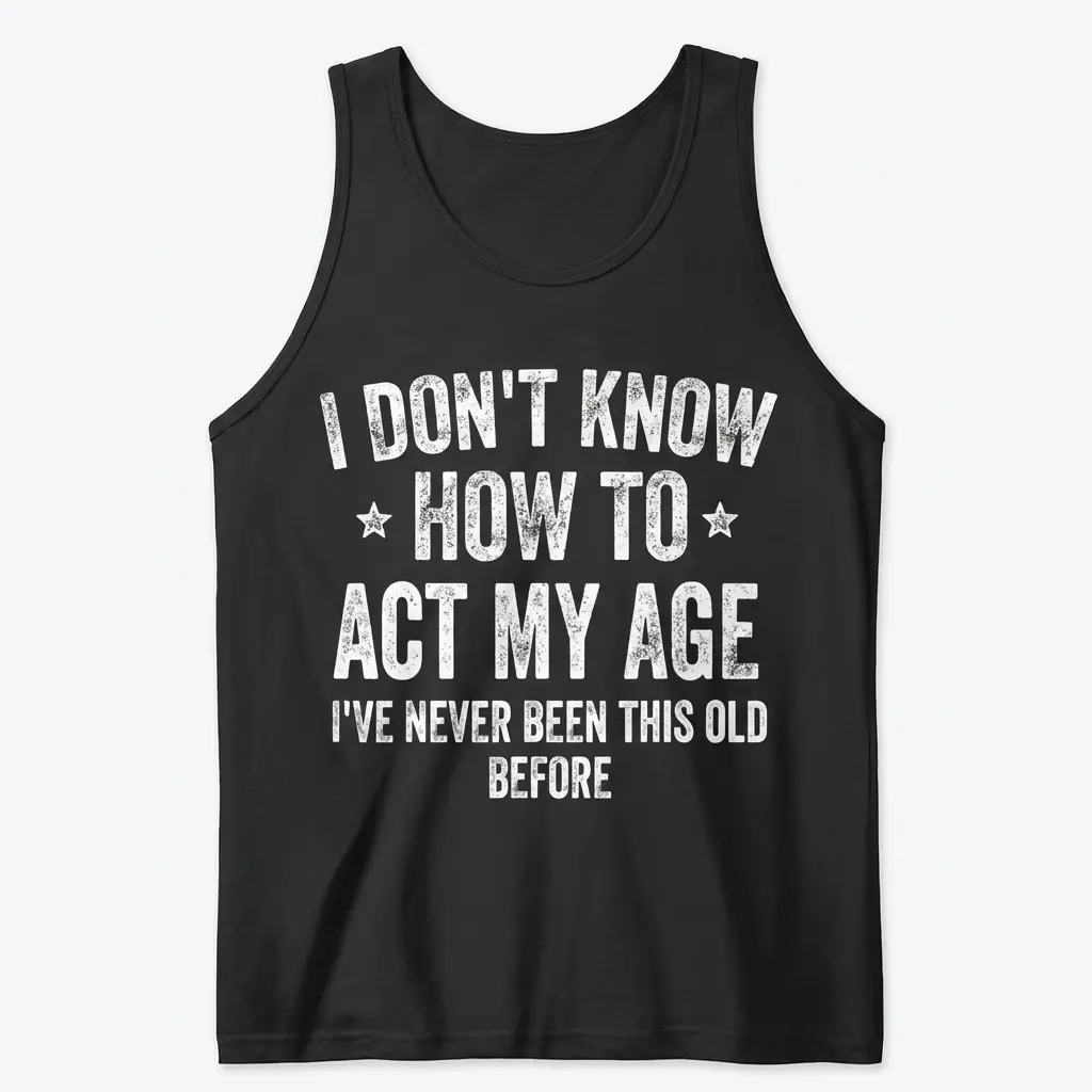 Black tank top flatlay featuring white distressed text reading 'I Don't Know How to Act My Age I've Never Been This Old Before'.
