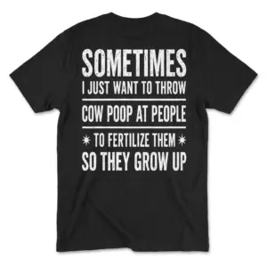 Back flat lay of a black t-shirt featuring the text 'Sometimes I just want to throw cow poop at people to fertilize them so they grow up'.