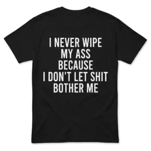 I Never Wipe My Ass Because I Don't Let Shit Bother Me T-Shirt back flatlay on black tee