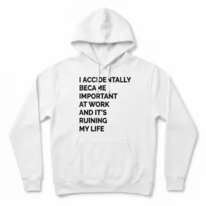 I Accidentally Became Important at Work Funny T-Shirt 7 White hoodie flat lay printed with bold text reading I Accidentally Became Important at Work and It's Ruining My Life.