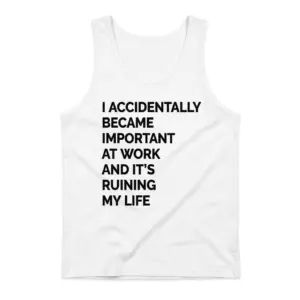 I Accidentally Became Important at Work Funny T-Shirt 8 White tank top flat lay with black lettering reading I Accidentally Became Important at Work and It's Ruining My Life.