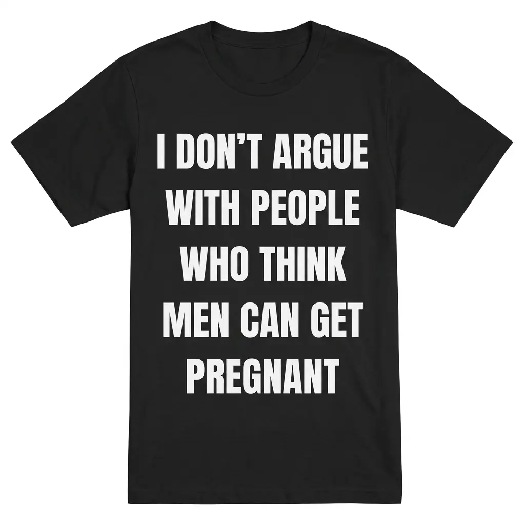 Black front-flatlay T-shirt with white text: I don't argue with people who think men can get pregnant.