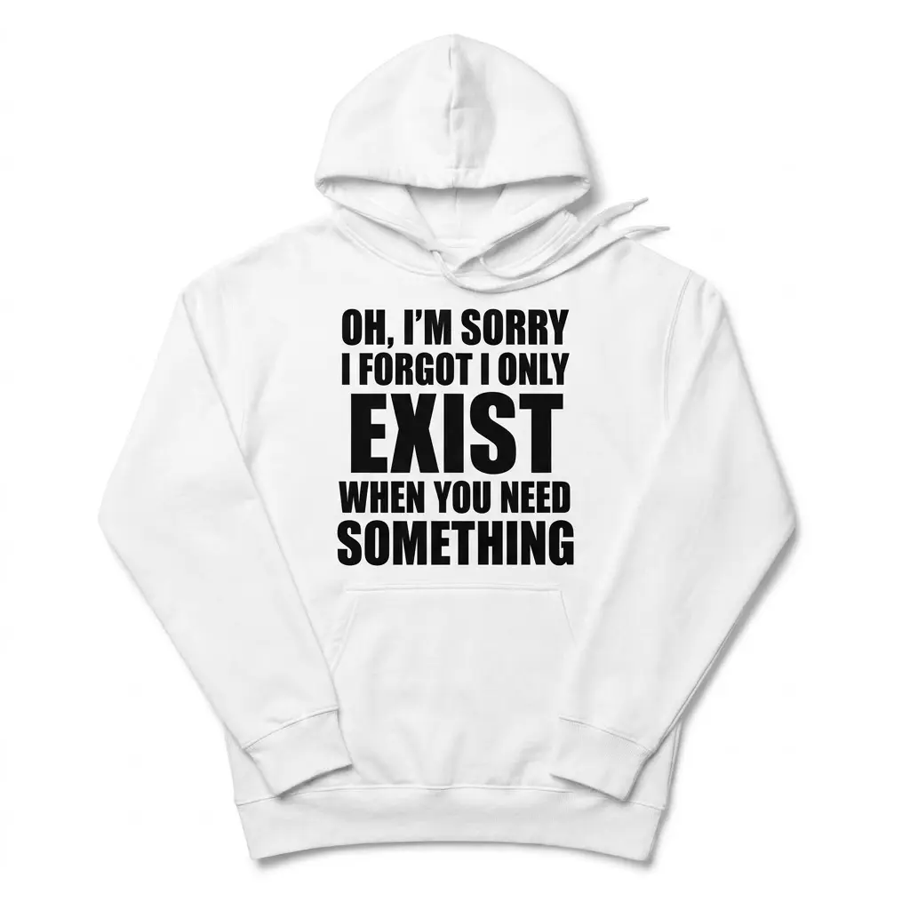 I Only Exist When You Need Something T-Shirt 2 Front flat lay of a hoodie featuring the Oh, I'm Sorry I Forgot I Only Exist When You Need Something graphic design.